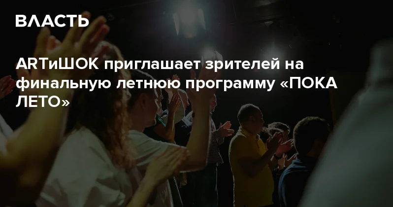 ARTиШОК приглашает зрителей на финальную летнюю программу ПОКА ЛЕТО Аналитический интернет журнал Власть
