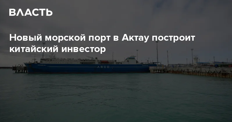 Новый морской порт в Актау построит китайский инвестор Аналитический интернет журнал Власть