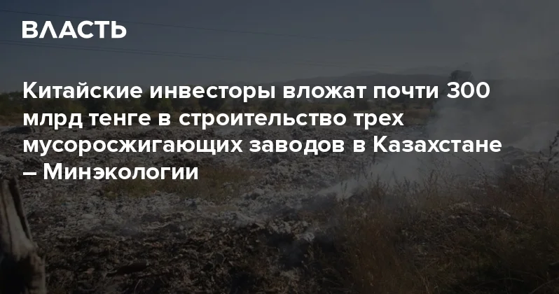 Китайские инвесторы вложат почти 300 млрд тенге в строительство трех мусоросжигающих заводов в Казахстане Минэкологии Аналитический интернет журнал Власть