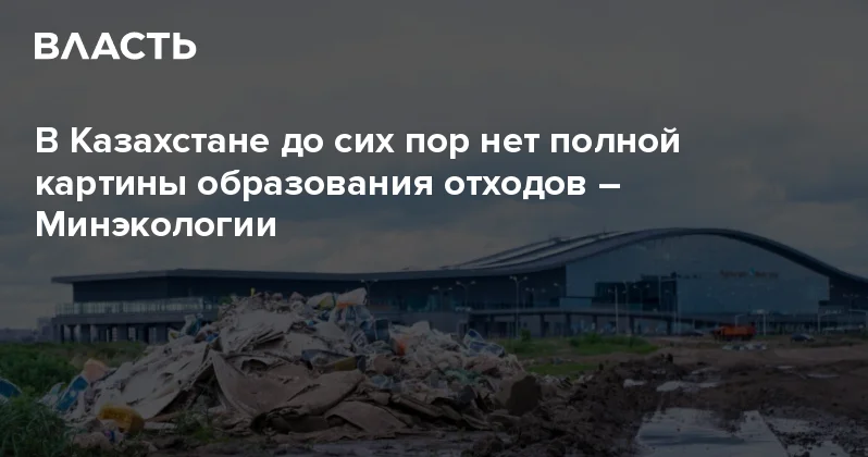 В Казахстане до сих пор нет полной картины образования отходов Минэкологии Аналитический интернет журнал Власть