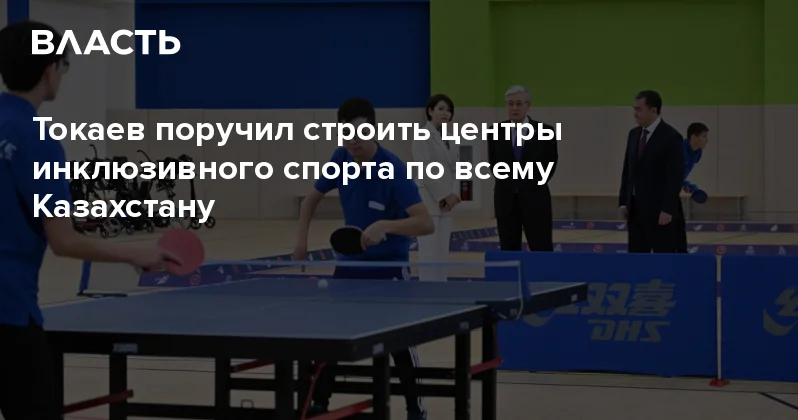 Токаев поручил строить центры инклюзивного спорта по всему Казахстану Аналитический интернет журнал Власть