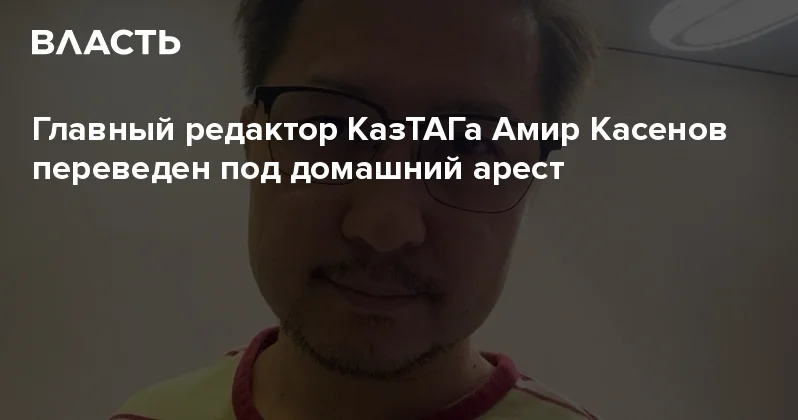 Главный редактор КазТАГа Амир Касенов переведен под домашний арест Аналитический интернет журнал Власть
