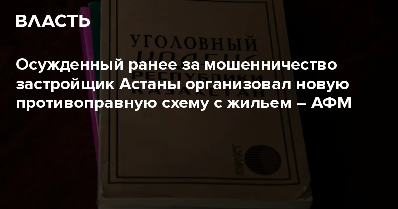Осужденный ранее за мошенничество застройщик Астаны организовал новую противоправную схему с жильем АФМ Аналитический интернет журнал Власть