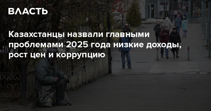Казахстанцы назвали главными проблемами 2025 года низкие доходы, рост цен и коррупцию Аналитический интернет журнал Власть