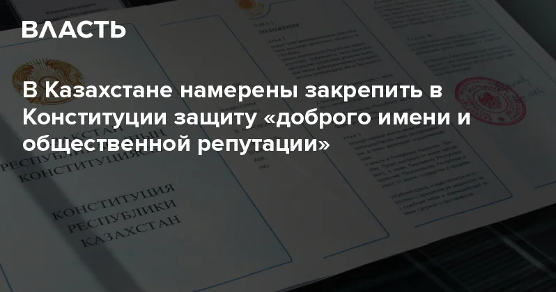В Казахстане намерены закрепить в Конституции защиту доброго имени и общественной репутации Аналитический интернет журнал Власть