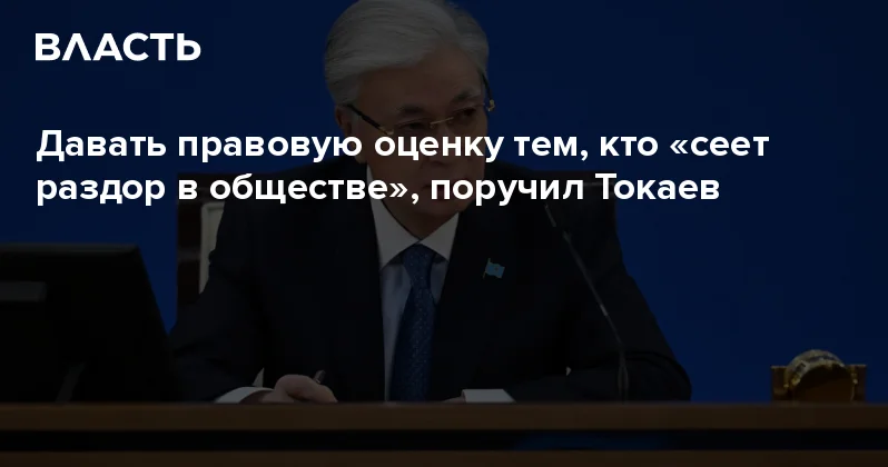 Давать правовую оценку тем, кто сеет раздор в обществе , поручил Токаев Аналитический интернет журнал Власть