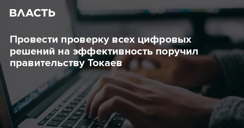 Провести проверку всех цифровых решений на эффективность поручил правительству Токаев Аналитический интернет журнал Власть