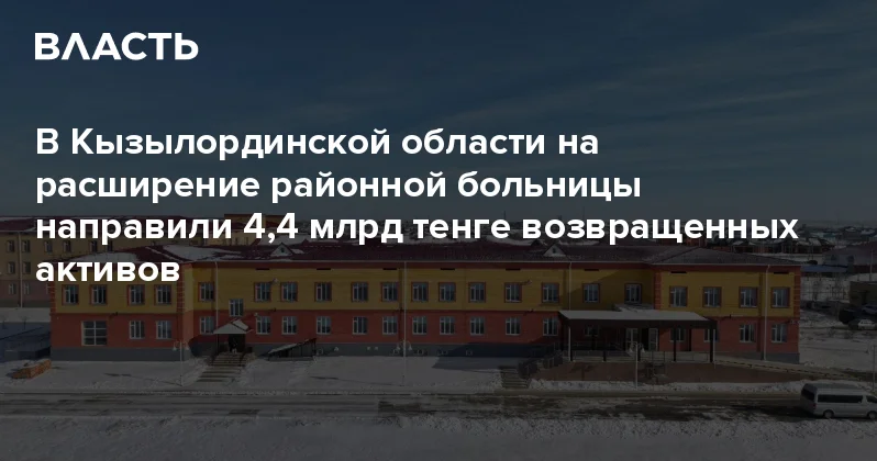 В Кызылординской области на расширение районной больницы направили 4,4 млрд тенге возвращенных активов Аналитический интернет журнал Власть