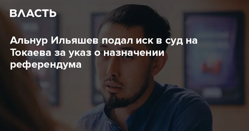 Альнур Ильяшев подал иск в суд на Токаева за указ о назначении референдума Аналитический интернет журнал Власть