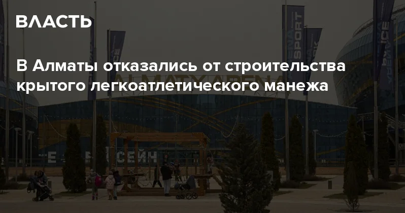 В Алматы отказались от строительства крытого легкоатлетического манежа Аналитический интернет журнал Власть