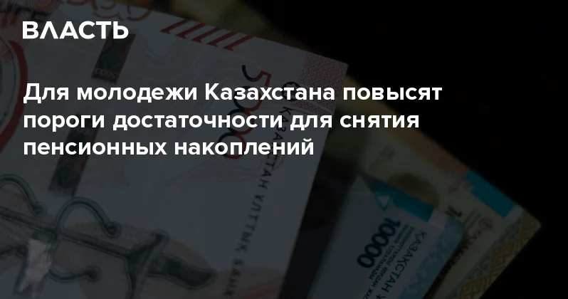 Для молодежи Казахстана повысят пороги достаточности для снятия пенсионных накоплений Аналитический интернет журнал Власть