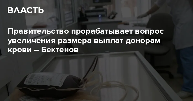 Правительство прорабатывает вопрос увеличения размера выплат донорам крови Бектенов Аналитический интернет журнал Власть