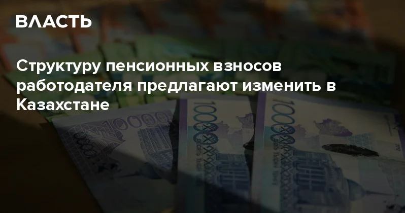 Структуру пенсионных взносов работодателя предлагают изменить в Казахстане Аналитический интернет журнал Власть
