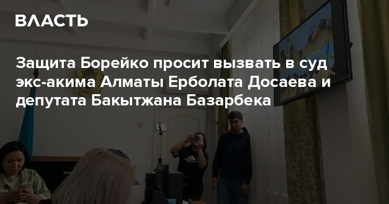 Защита Борейко просит вызвать в суд экс акима Алматы Ерболата Досаева и депутата Бакытжана Базарбека Аналитический интернет журнал Власть