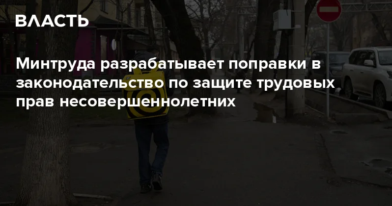 Минтруда разрабатывает поправки в законодательство по защите трудовых прав несовершеннолетних Аналитический интернет журнал Власть