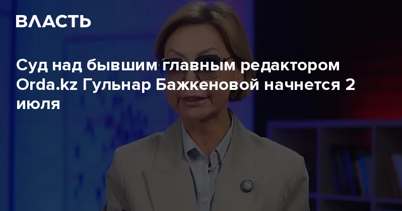 Суд над бывшим главным редактором Гульнар Бажкеновой начнется 2 июля Аналитический интернет журнал Власть