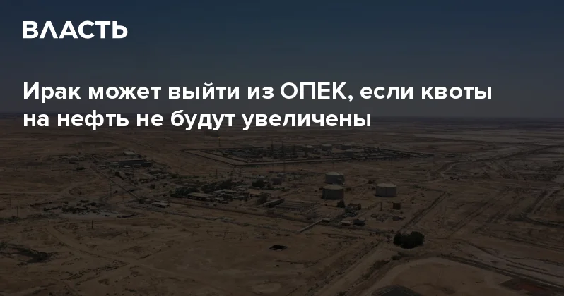 Ирак может выйти из ОПЕК, если квоты на нефть не будут увеличены Аналитический интернет журнал Власть