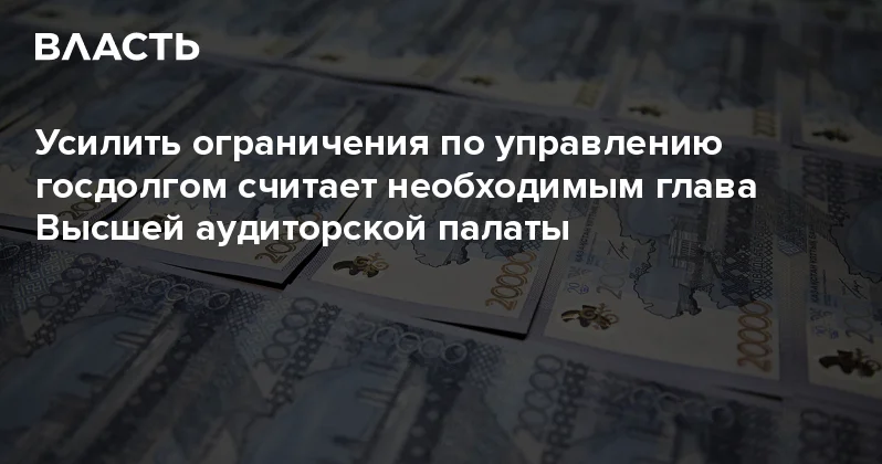 Усилить ограничения по управлению госдолгом считает необходимым глава Высшей аудиторской палаты Аналитический интернет журнал Власть