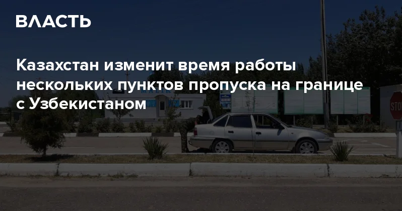 Казахстан изменит время работы нескольких пунктов пропуска на границе с Узбекистаном Аналитический интернет журнал Власть