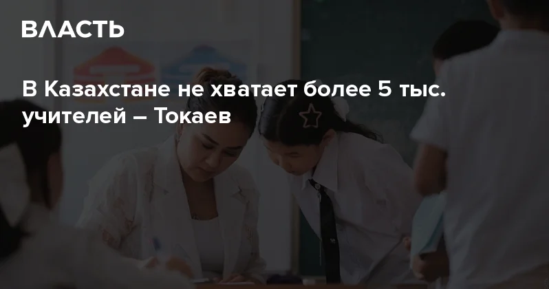 В Казахстане не хватает более 5 тыс. учителей Токаев Аналитический интернет журнал Власть