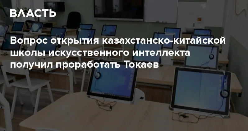 Вопрос открытия казахстанско китайской школы искусственного интеллекта получил проработать Токаев Аналитический интернет журнал Власть