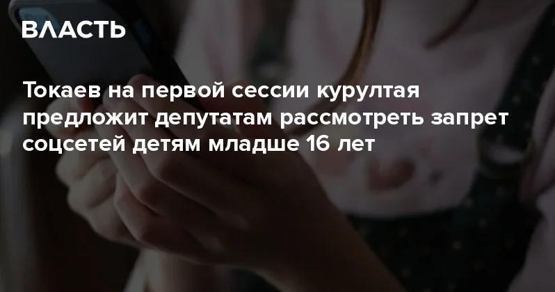 Токаев на первой сессии курултая предложит депутатам рассмотреть запрет соцсетей детям младше 16 лет Аналитический интернет журнал Власть