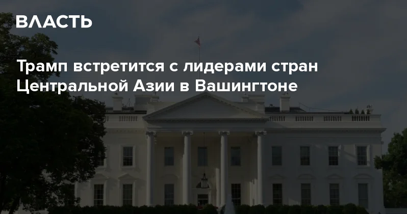 Трамп встретится с лидерами стран Центральной Азии в Вашингтоне Аналитический интернет журнал Власть