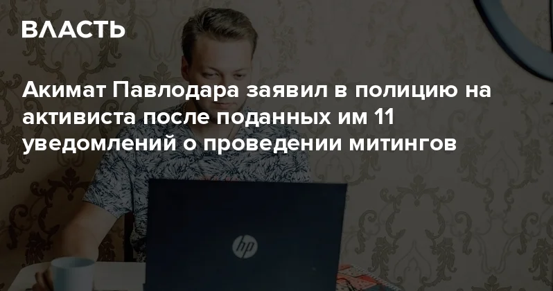 Акимат Павлодара заявил в полицию на активиста после поданных им 11 уведомлений о проведении митингов Аналитический интернет журнал Власть