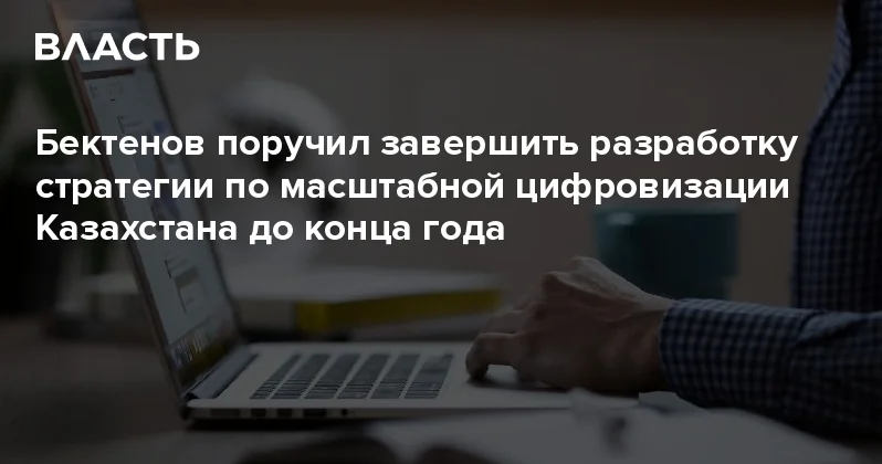 Бектенов поручил завершить разработку стратегии по масштабной цифровизации Казахстана до конца года Аналитический интернет журнал Власть