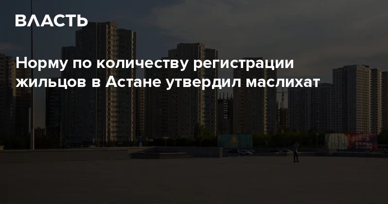Норму по количеству регистрации жильцов в Астане утвердил маслихат Аналитический интернет журнал Власть