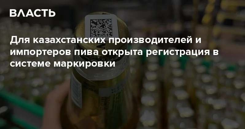 Для казахстанских производителей и импортеров пива открыта регистрация в системе маркировки Аналитический интернет журнал Власть