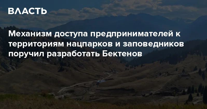 Механизм доступа предпринимателей к территориям нацпарков и заповедников поручил разработать Бектенов Аналитический интернет журнал Власть