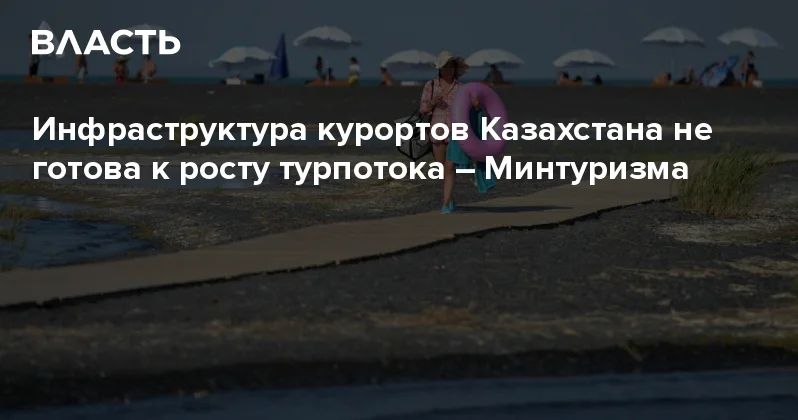 Инфраструктура курортов Казахстана не готова к росту турпотока Минтуризма Аналитический интернет журнал Власть