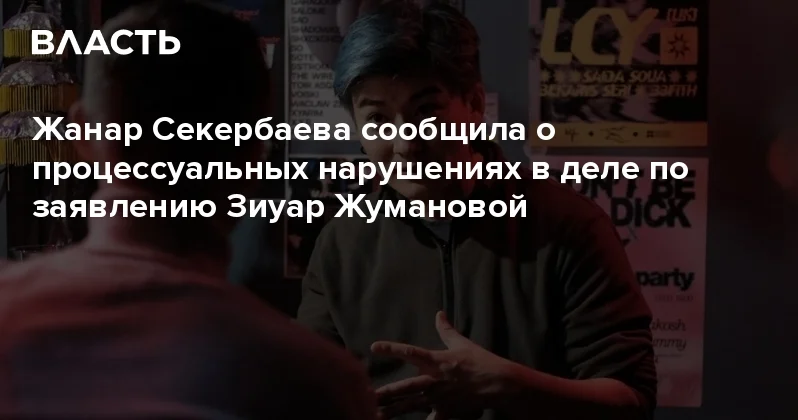 Жанар Секербаева сообщила о процессуальных нарушениях в деле по заявлению Зиуар Жумановой Аналитический интернет журнал Власть
