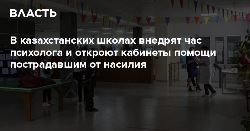 В казахстанских школах внедрят час психолога и откроют кабинеты помощи пострадавшим от насилия Аналитический интернет журнал Власть