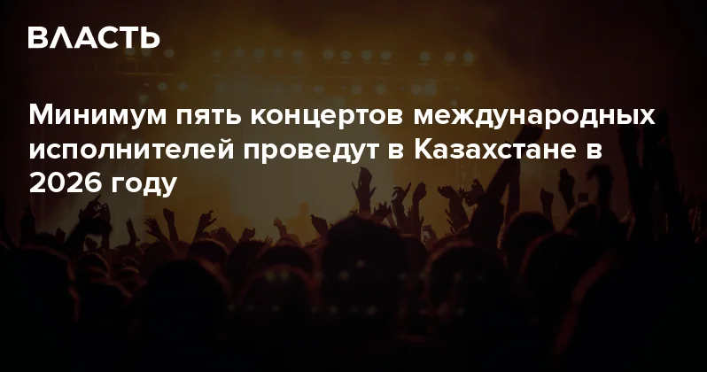 Минимум пять концертов международных исполнителей проведут в Казахстане в 2026 году Аналитический интернет журнал Власть