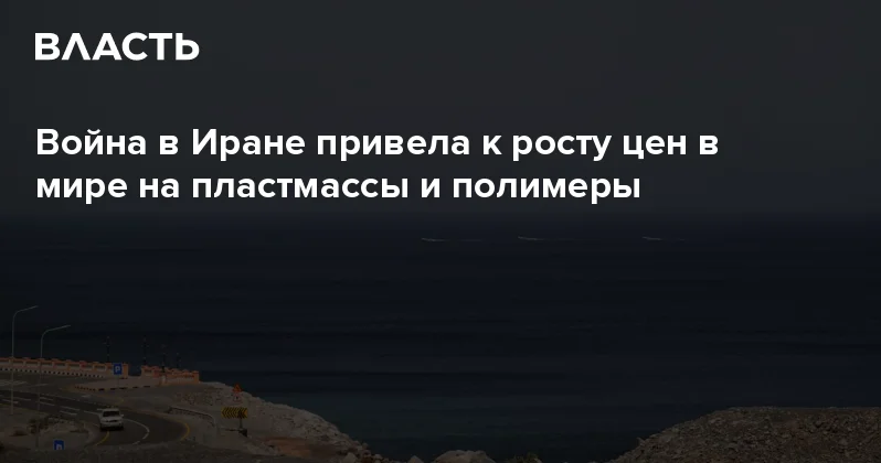Война в Иране привела к росту цен в мире на пластмассы и полимеры Аналитический интернет журнал Власть