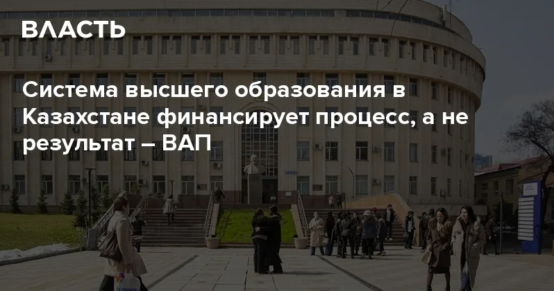 Система высшего образования в Казахстане финансирует процесс, а не результат ВАП Аналитический интернет журнал Власть