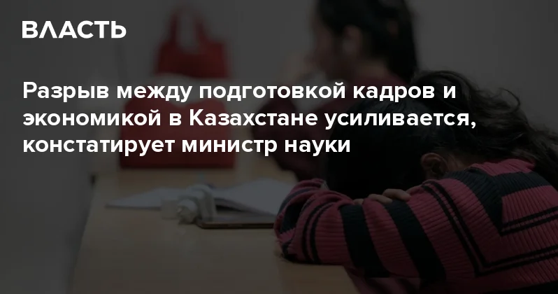 Разрыв между подготовкой кадров и экономикой в Казахстане усиливается, констатирует министр науки Аналитический интернет журнал Власть