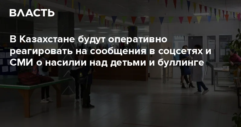 В Казахстане будут оперативно реагировать на сообщения в соцсетях и СМИ о насилии над детьми и буллинге Аналитический интернет журнал Власть