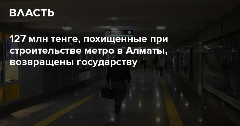 127 млн тенге, похищенные при строительстве метро в Алматы, возвращены государству Аналитический интернет журнал Власть