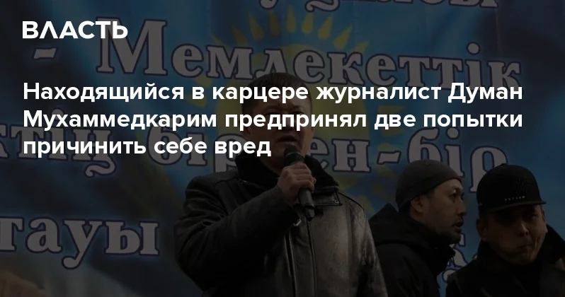 Находящийся в карцере журналист Думан Мухаммедкарим предпринял две попытки причинить себе вред Аналитический интернет журнал Власть