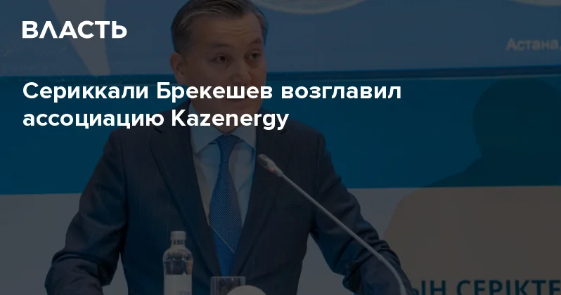 Сериккали Брекешев возглавил ассоциацию Kazenergy Аналитический интернет журнал Власть