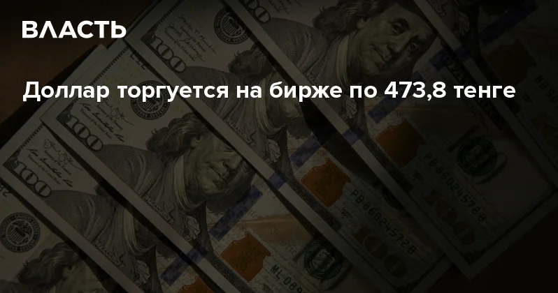 Доллар торгуется на бирже по 473,8 тенге Аналитический интернет журнал Власть