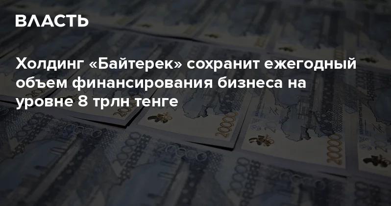 Холдинг Байтерек сохранит ежегодный объем финансирования бизнеса на уровне 8 трлн тенге Аналитический интернет журнал Власть