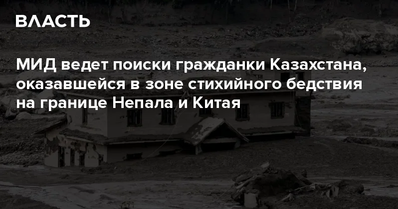 МИД ведет поиски гражданки Казахстана, оказавшейся в зоне стихийного бедствия на границе Непала и Китая Аналитический интернет журнал Власть