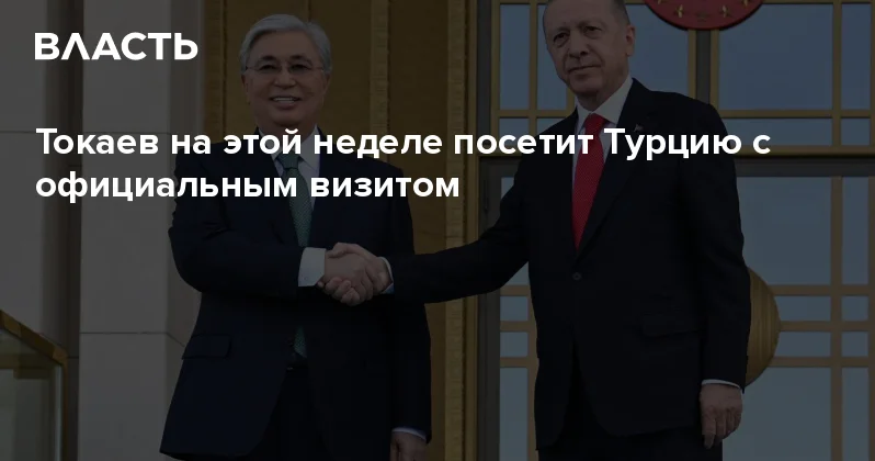 Токаев на этой неделе посетит Турцию с официальным визитом Аналитический интернет журнал Власть