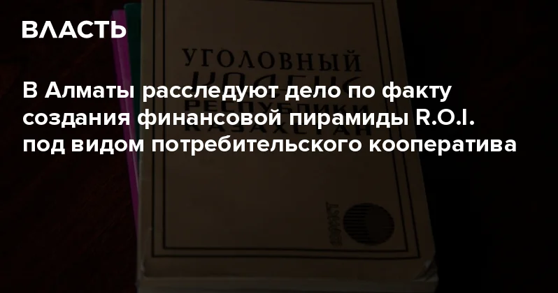 В Алматы расследуют дело по факту создания финансовой пирамиды R.O.I. под видом потребительского кооператива Аналитический интернет журнал Власть