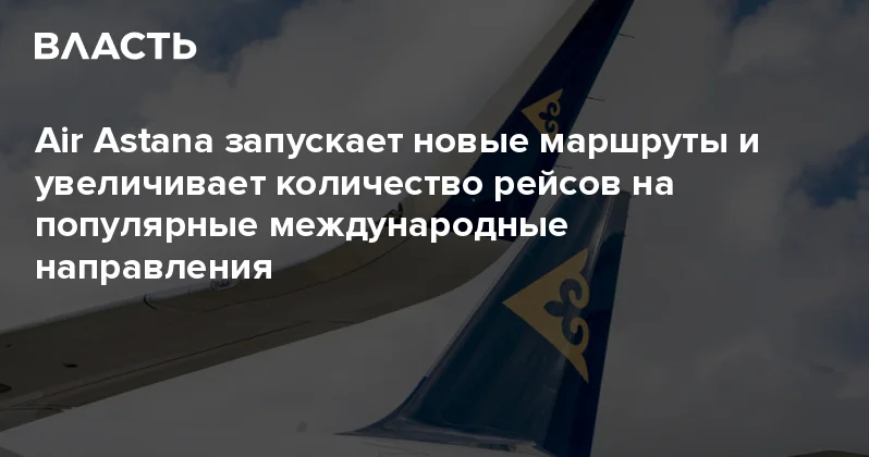 Air Astana запускает новые маршруты и увеличивает количество рейсов на популярные международные направления Аналитический интернет журнал Власть