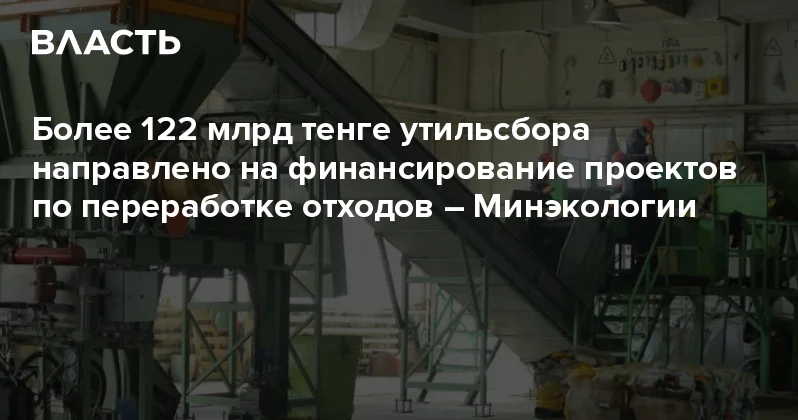 Более 122 млрд тенге утильсбора направлено на финансирование проектов по переработке отходов Минэкологии Аналитический интернет журнал Власть